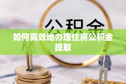 汉阴如何高效地办理住房公积金提取