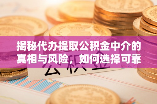 汉阴揭秘代办提取公积金中介的真相与风险，如何选择可靠的第三方服务