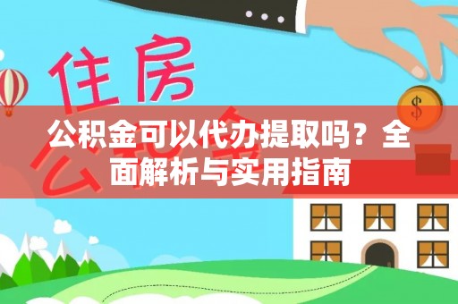 汉阴公积金可以代办提取吗？全面解析与实用指南