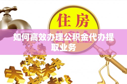 汉阴如何高效办理公积金代办提取业务