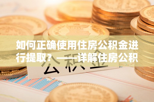 汉阴如何正确使用住房公积金进行提取？——详解住房公积金代办提取流程与注意事项