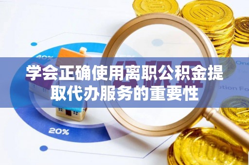 汉阴学会正确使用离职公积金提取代办服务的重要性