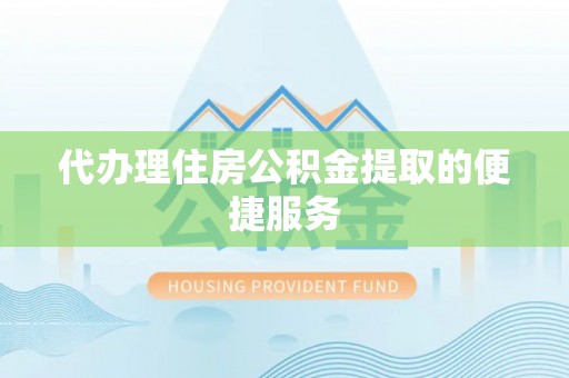 汉阴代办理住房公积金提取的便捷服务