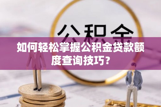 汉阴如何轻松掌握公积金贷款额度查询技巧？