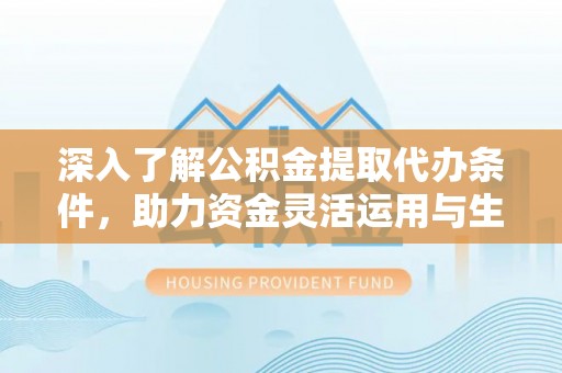 汉阴深入了解公积金提取代办条件，助力资金灵活运用与生活规划
