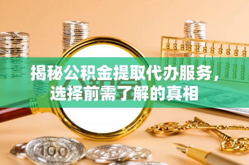 汉阴揭秘公积金提取代办服务，选择前需了解的真相