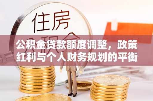 汉阴公积金贷款额度调整，政策红利与个人财务规划的平衡之道