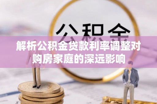 汉阴解析公积金贷款利率调整对购房家庭的深远影响