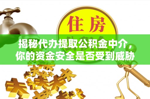汉阴揭秘代办提取公积金中介，你的资金安全是否受到威胁？