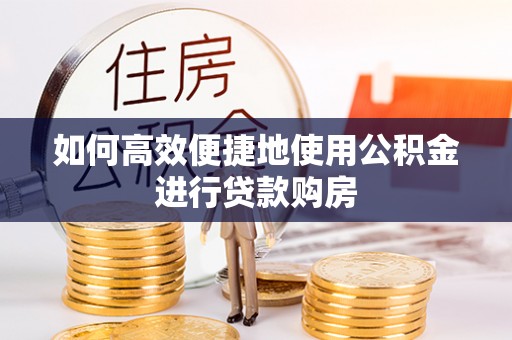 汉阴如何高效便捷地使用公积金进行贷款购房
