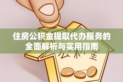 汉阴住房公积金提取代办服务的全面解析与实用指南
