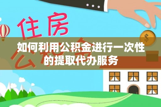 汉阴如何利用公积金进行一次性的提取代办服务