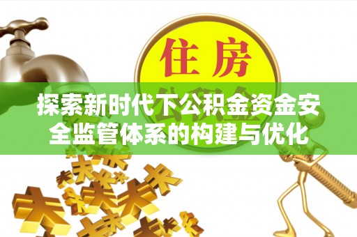 汉阴探索新时代下公积金资金安全监管体系的构建与优化