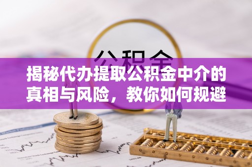 汉阴揭秘代办提取公积金中介的真相与风险，教你如何规避陷阱