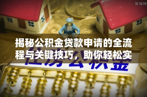 汉阴揭秘公积金贷款申请的全流程与关键技巧，助你轻松实现购房梦想