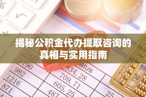 汉阴揭秘公积金代办提取咨询的真相与实用指南