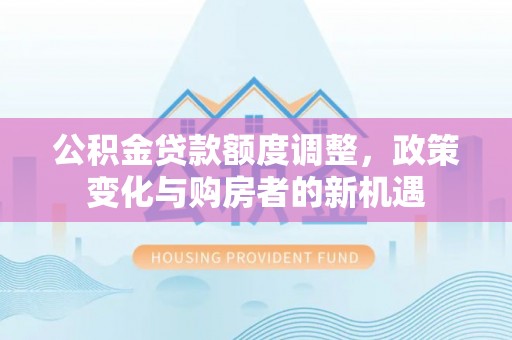 汉阴公积金贷款额度调整，政策变化与购房者的新机遇