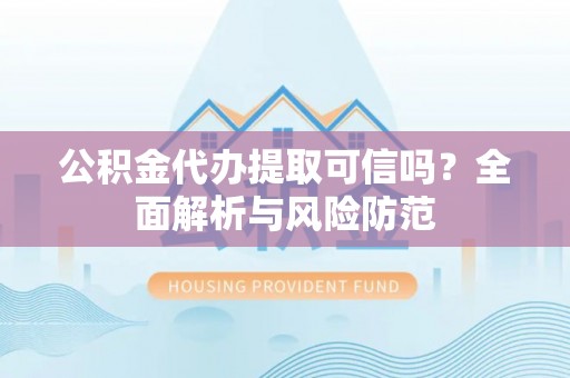 汉阴公积金代办提取可信吗？全面解析与风险防范