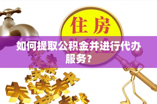 汉阴如何提取公积金并进行代办服务？