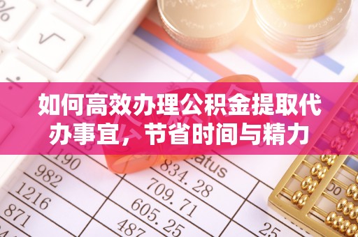 汉阴如何高效办理公积金提取代办事宜，节省时间与精力