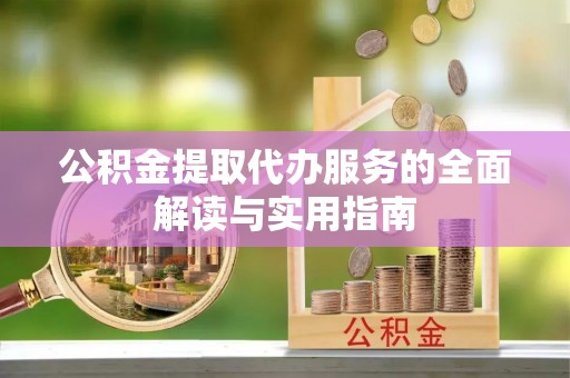 汉阴公积金提取代办服务的全面解读与实用指南