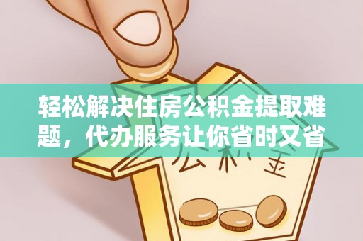 汉阴轻松解决住房公积金提取难题，代办服务让你省时又省心