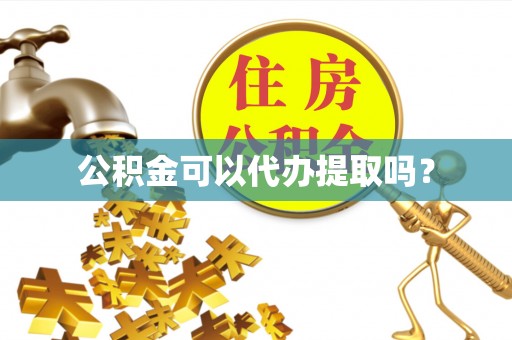 汉阴公积金可以代办提取吗？