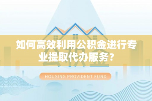 汉阴如何高效利用公积金进行专业提取代办服务？