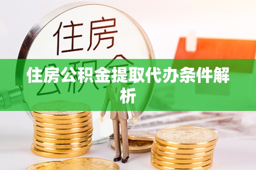 汉阴住房公积金提取代办条件解析