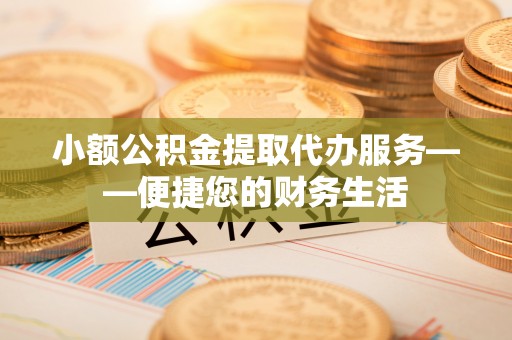 汉阴小额公积金提取代办服务——便捷您的财务生活