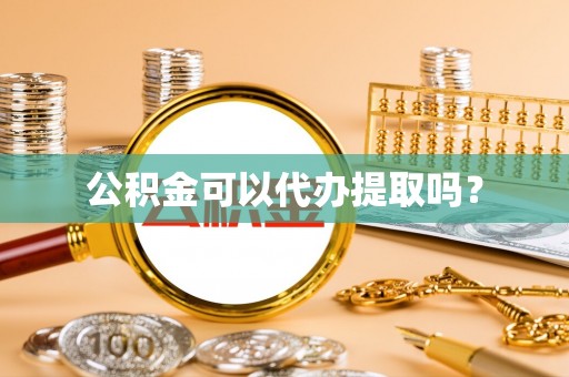 汉阴公积金可以代办提取吗？