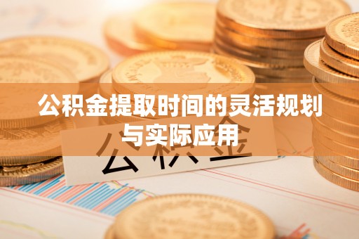 汉阴公积金提取时间的灵活规划与实际应用
