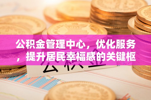 汉阴公积金管理中心，优化服务，提升居民幸福感的关键枢纽