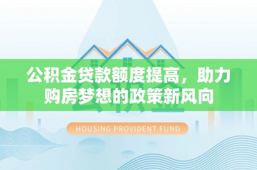 汉阴公积金贷款额度提高，助力购房梦想的政策新风向
