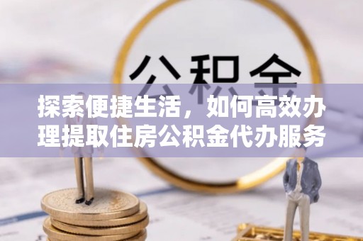 汉阴探索便捷生活，如何高效办理提取住房公积金代办服务
