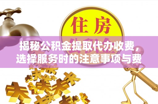 汉阴揭秘公积金提取代办收费，选择服务时的注意事项与费用真相