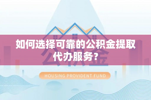 汉阴如何选择可靠的公积金提取代办服务？