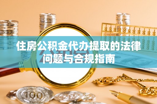 汉阴住房公积金代办提取的法律问题与合规指南