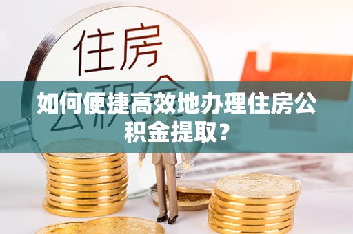 汉阴如何便捷高效地办理住房公积金提取？