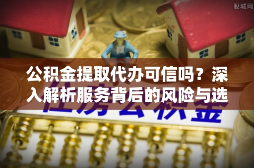 汉阴公积金提取代办可信吗？深入解析服务背后的风险与选择