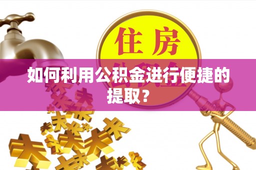 汉阴如何利用公积金进行便捷的提取？