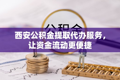 汉阴西安公积金提取代办服务，让资金流动更便捷