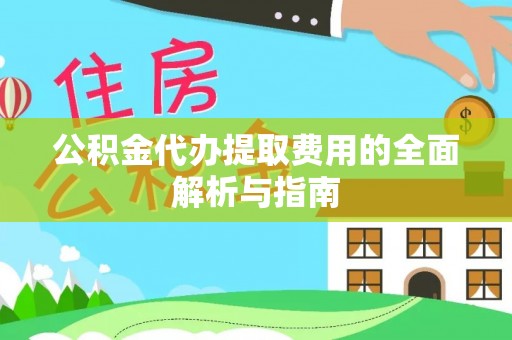 汉阴公积金代办提取费用的全面解析与指南