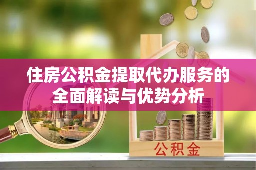 汉阴住房公积金提取代办服务的全面解读与优势分析