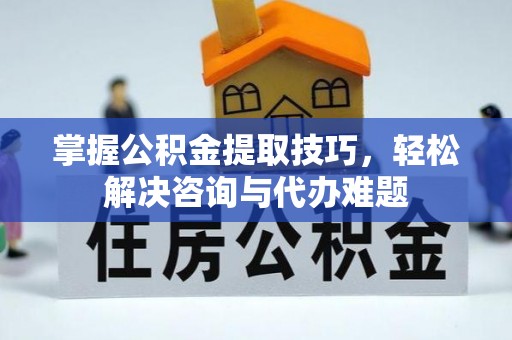 汉阴掌握公积金提取技巧，轻松解决咨询与代办难题