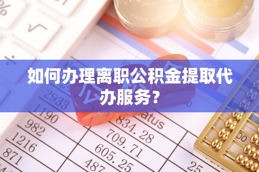 汉阴如何办理离职公积金提取代办服务？