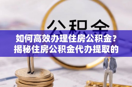 汉阴如何高效办理住房公积金？揭秘住房公积金代办提取的全流程与优势