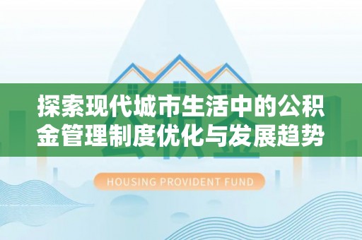 汉阴探索现代城市生活中的公积金管理制度优化与发展趋势