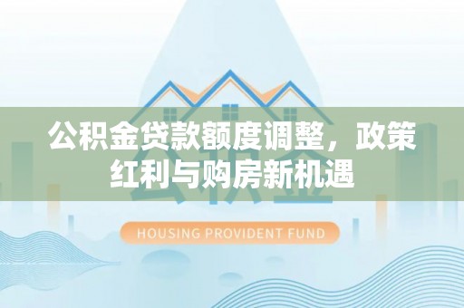 汉阴公积金贷款额度调整，政策红利与购房新机遇
