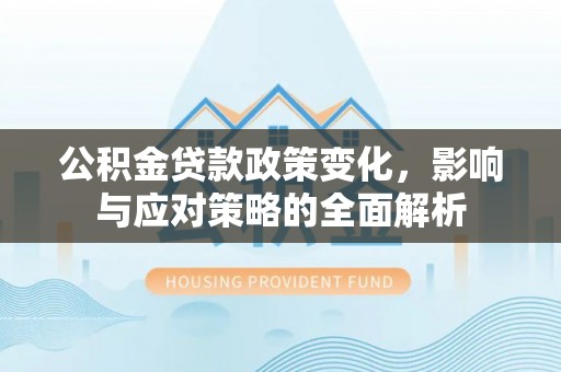 汉阴公积金贷款政策变化，影响与应对策略的全面解析